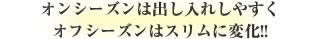 オンシーズンは出し入れしやすくオフシーズンはスリムに変化!!