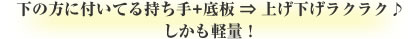 下の方に付いてる持ち手+底板 ⇒ 上げ下げラクラク♪しかも軽量！