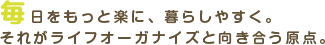 毎日をもっと楽に、くらしやすく。それがライフオーガナイズと向き合う原点。