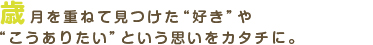 歳月を重ねて見つけた好きやこうありたいという思いをカタチに。