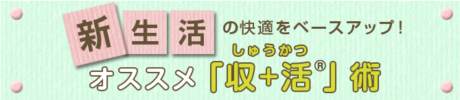 新生活の快適をベースアップ！おすすめ“収＋活”術