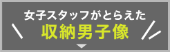 女子スタッフがとらえた収納男子像