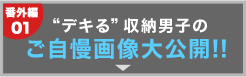 番外編01｜“デキる”収納男子のご自慢画像大公開!!