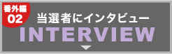 番外編02｜当選者にインタビューINTERVIEW