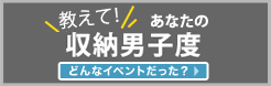 教えてあなたの収納男子度「どんなイベントだった？」