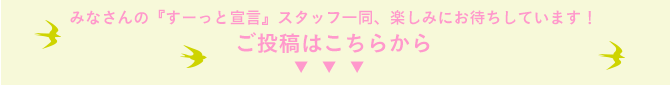 みなさんの『すーっと宣言』スタッフ一同、楽しみにお待ちしています！ご投稿はこちらから