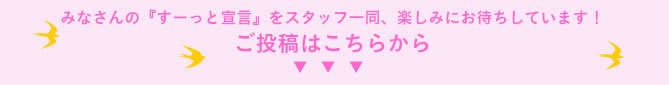 みなさんの『すーっと宣言』スタッフ一同、楽しみにお待ちしています！ご投稿はこちらから