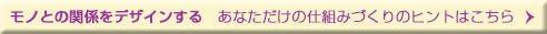 モノとの関係をデザインする　あなただけの仕組みづくりのヒントはこちら