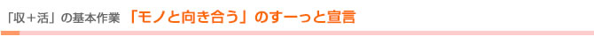 「収＋活」の基本作業　「モノと向き合う」のすーっと宣言	