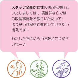 スタッフ全員が女性の「収納の巣」といたしましては、男性ならではの収納情報を教えていただいて、より良い商品をご案内していきたい考えです！